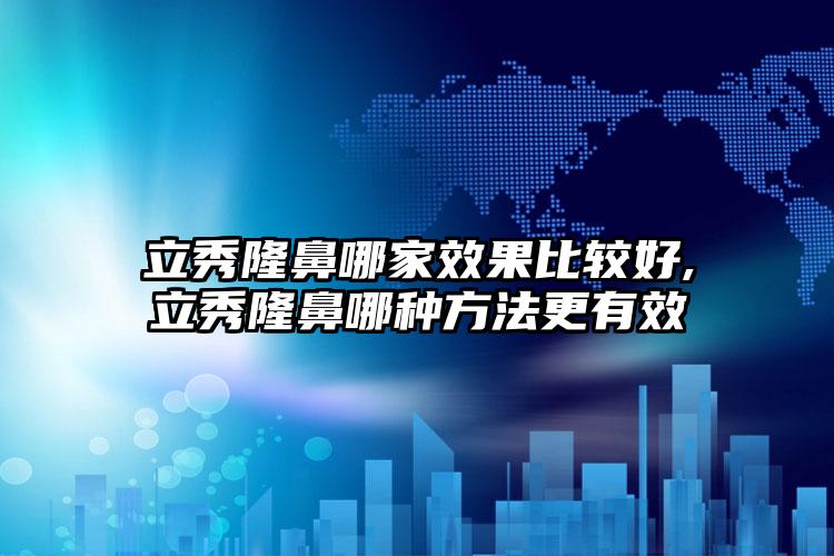 立秀隆鼻哪家效果比较好,立秀隆鼻哪种方法更有效