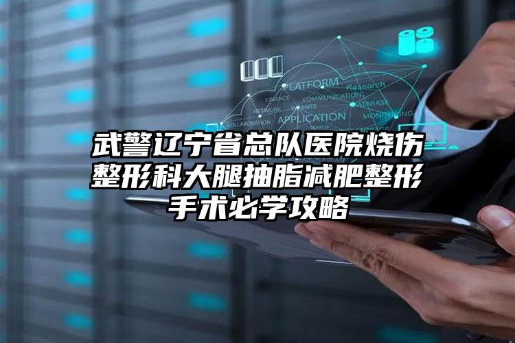 武警辽宁省总队医院烧伤整形科大腿抽脂减肥整形手术必学攻略