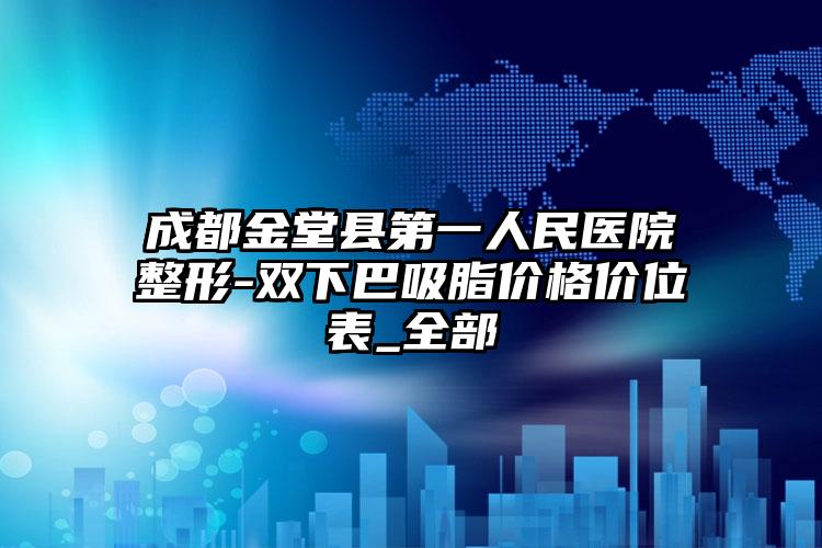 成都金堂县第一人民医院整形-双下巴吸脂价格价位表_全部