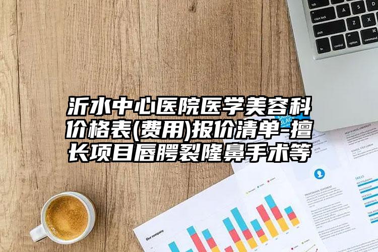 沂水中心医院医学美容科价格表(费用)报价清单-擅长项目唇腭裂隆鼻手术等