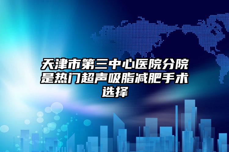 天津市第三中心医院分院是热门超声吸脂减肥手术选择