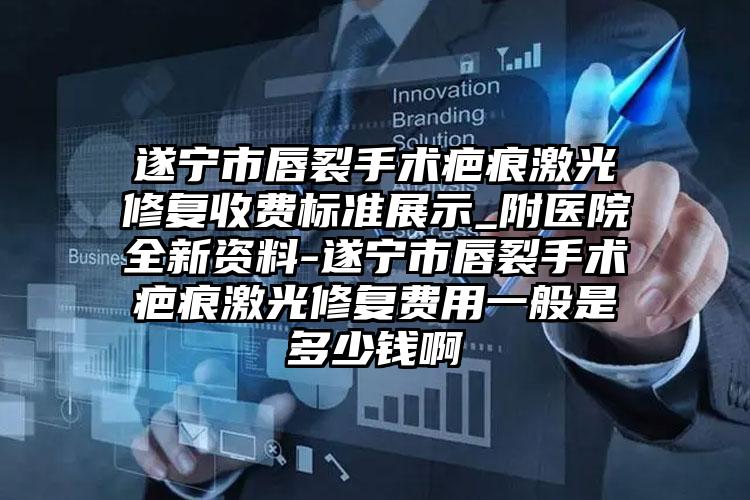 遂宁市唇裂手术疤痕激光修复收费标准展示_附医院全新资料-遂宁市唇裂手术疤痕激光修复费用一般是多少钱啊