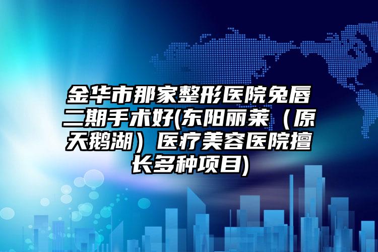 金华市那家整形医院兔唇二期手术好(东阳丽莱（原天鹅湖）医疗美容医院擅长多种项目)