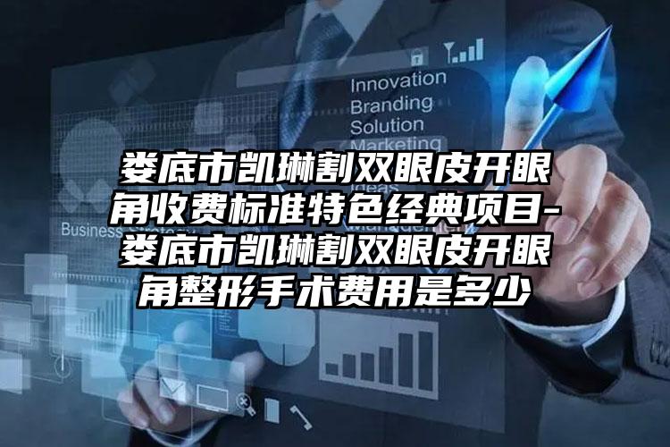 娄底市凯琳割双眼皮开眼角收费标准特色经典项目-娄底市凯琳割双眼皮开眼角整形手术费用是多少