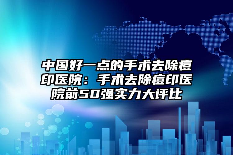 中国好一点的手术去除痘印医院:手术去除痘印医院前50强实力大评比