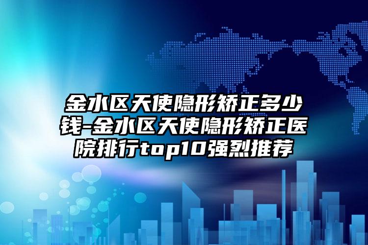 金水区天使隐形矫正多少钱-金水区天使隐形矫正医院排行top10强烈推荐