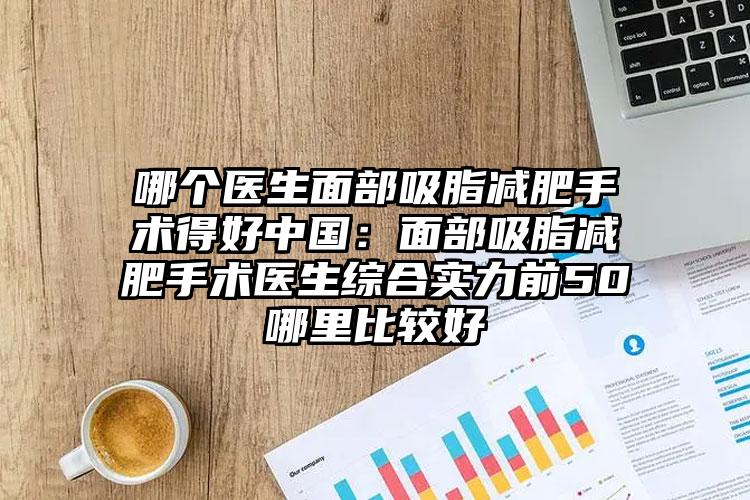 哪个医生面部吸脂减肥手术得好中国：面部吸脂减肥手术医生综合实力前50哪里比较好