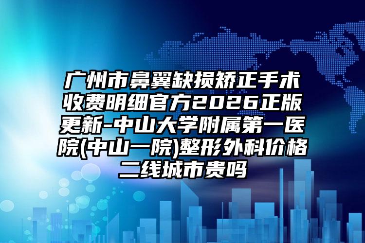 广州市鼻翼缺损矫正手术收费明细官方2026正版更新-中山大学附属第一医院(中山一院)整形外科价格二线城市贵吗