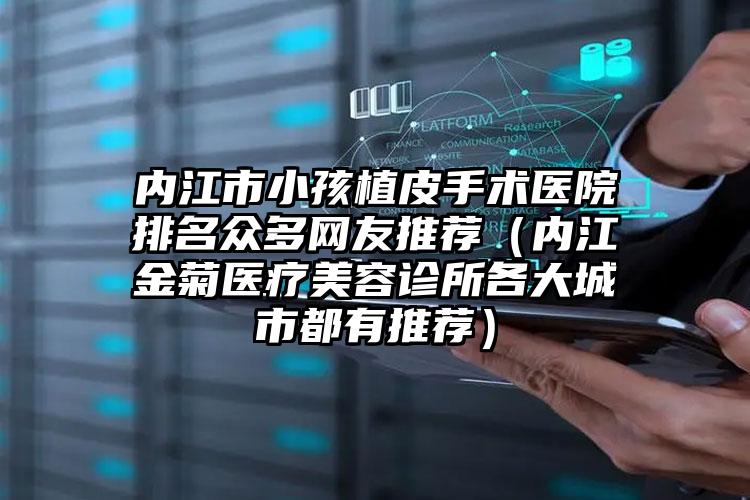 内江市小孩植皮手术医院排名众多网友推荐（内江金菊医疗美容诊所各大城市都有推荐）