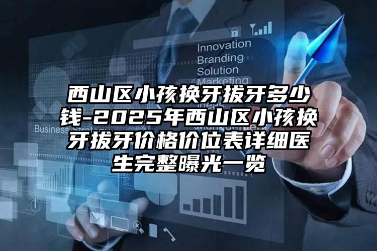 西山区小孩换牙拔牙多少钱-2025年西山区小孩换牙拔牙价格价位表详细医生完整曝光一览