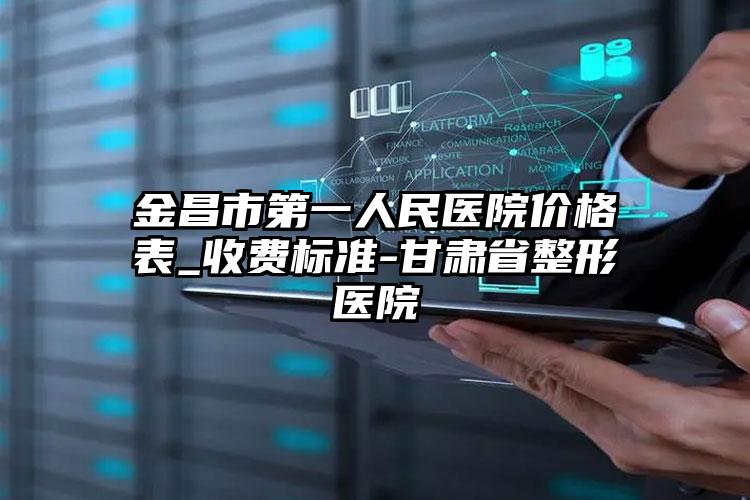 金昌市第一人民医院价格表_收费标准-甘肃省整形医院
