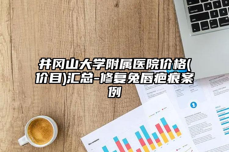 井冈山大学附属医院价格(价目)汇总-修复兔唇疤痕案例