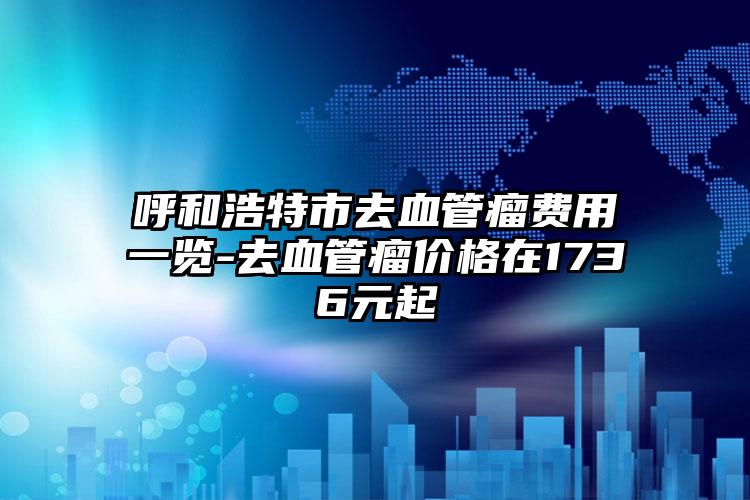 呼和浩特市去血管瘤费用一览-去血管瘤价格在1736元起