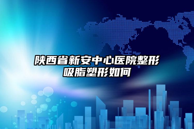 陕西省新安中心医院整形吸脂塑形如何