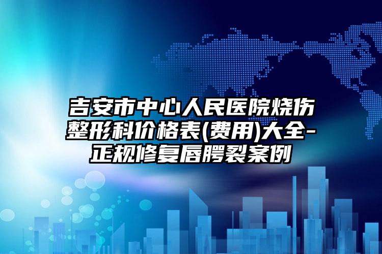 吉安市中心人民医院烧伤整形科价格表(费用)大全-正规修复唇腭裂案例
