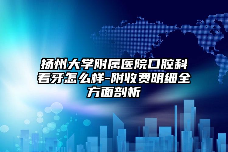 扬州大学附属医院口腔科看牙怎么样-附收费明细全方面剖析