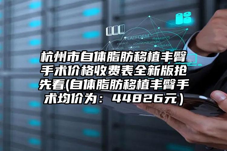 杭州市自体脂肪移植丰臀手术价格收费表全新版抢先看(自体脂肪移植丰臀手术均价为：44826元）