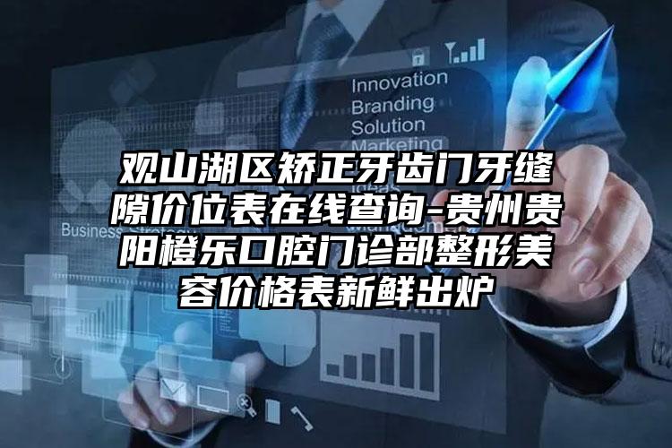 观山湖区矫正牙齿门牙缝隙价位表在线查询-贵州贵阳橙乐口腔门诊部整形美容价格表新鲜出炉