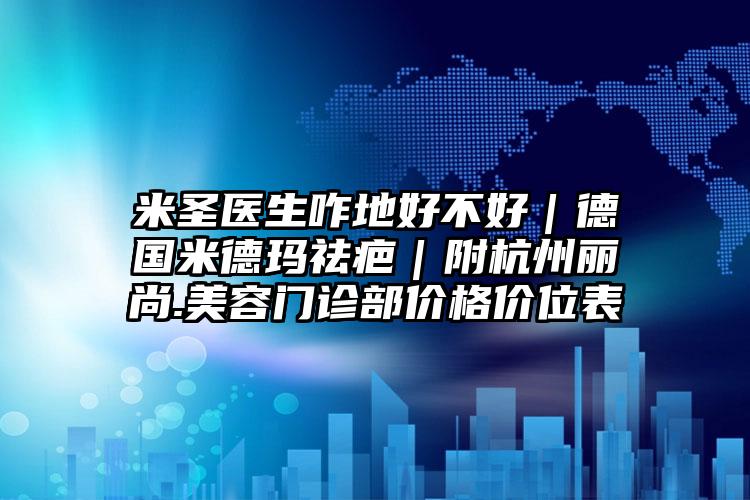 米圣医生咋地好不好｜德国米德玛祛疤｜附杭州丽尚.美容门诊部价格价位表