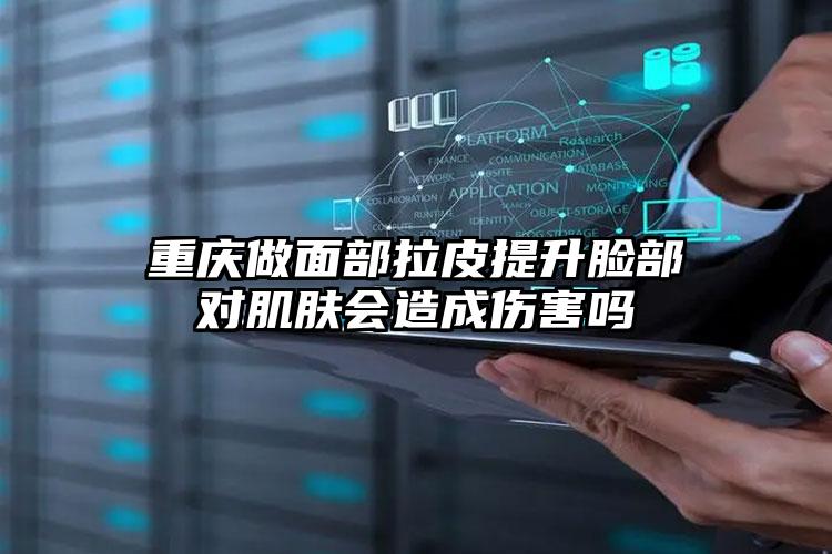 重庆做面部拉皮提升脸部对肌肤会造成伤害吗