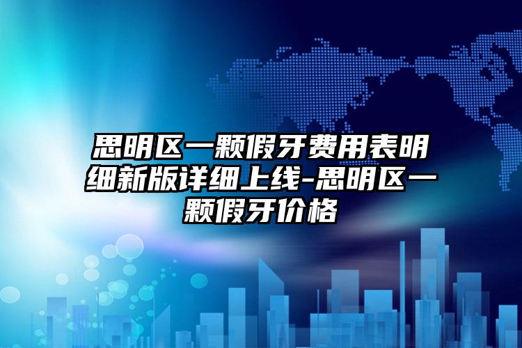 思明区一颗假牙费用表明细新版详细上线-思明区一颗假牙价格