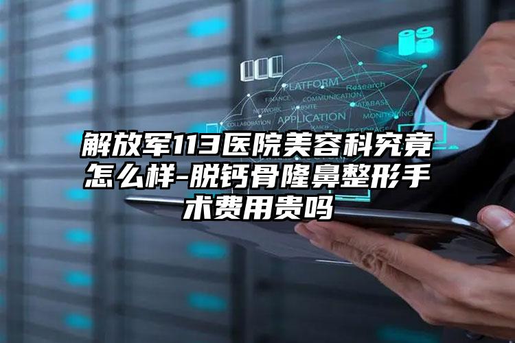 解放军113医院美容科究竟怎么样-脱钙骨隆鼻整形手术费用贵吗