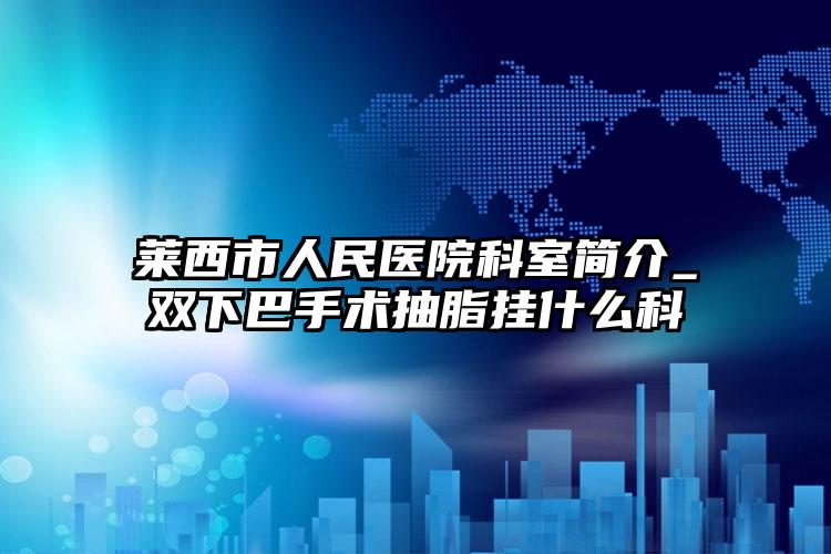 莱西市人民医院科室简介_双下巴手术抽脂挂什么科