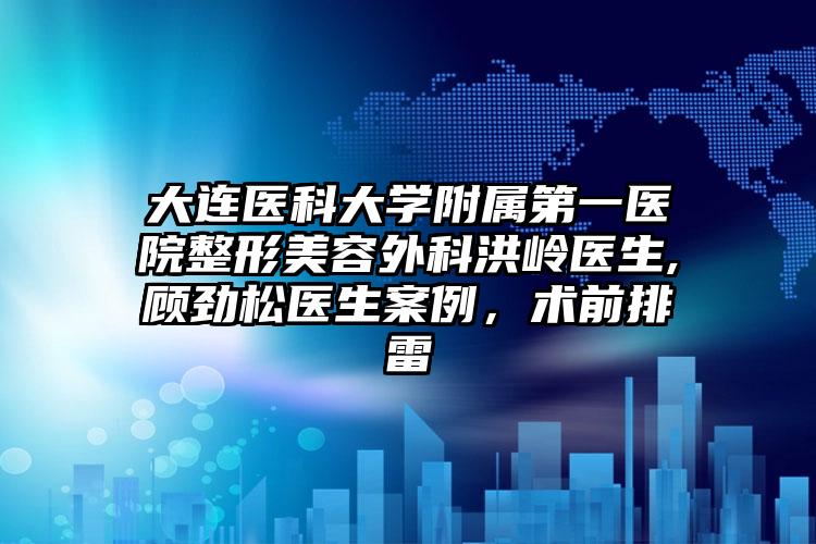 大连医科大学附属第一医院整形美容外科洪岭医生,顾劲松医生案例，术前排雷