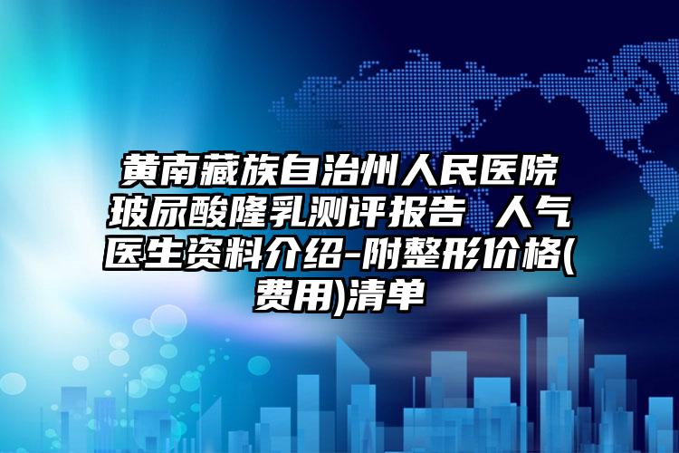 黄南藏族自治州人民医院玻尿酸隆乳测评报告 人气医生资料介绍-附整形价格(费用)清单