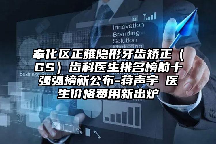 奉化区正雅隐形牙齿矫正（GS）齿科医生排名榜前十强强榜新公布-蒋声宇‌医生价格费用新出炉