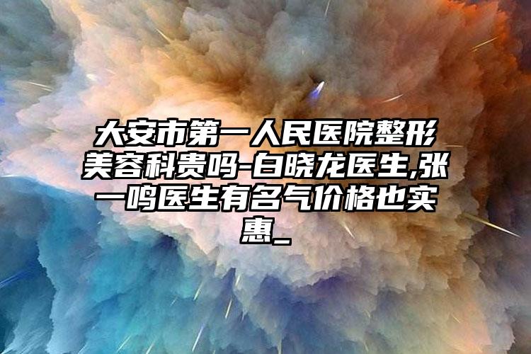 大安市第一人民医院整形美容科贵吗-白晓龙医生,张一鸣医生有名气价格也实惠_