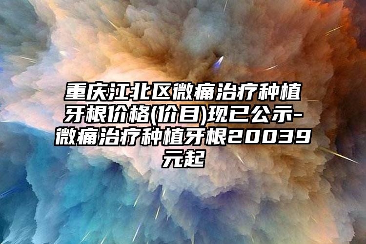 重庆江北区微痛治疗种植牙根价格(价目)现已公示-微痛治疗种植牙根20039元起