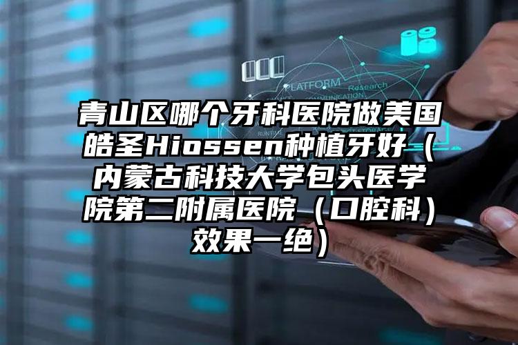 青山区哪个牙科医院做美国皓圣Hiossen种植牙好（内蒙古科技大学包头医学院第二附属医院（口腔科）效果一绝）