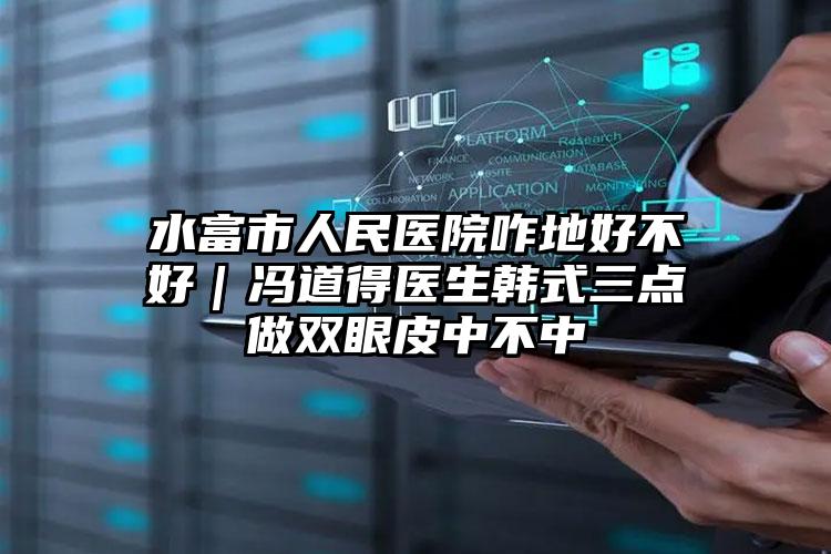 水富市人民医院咋地好不好｜冯道得医生韩式三点做双眼皮中不中