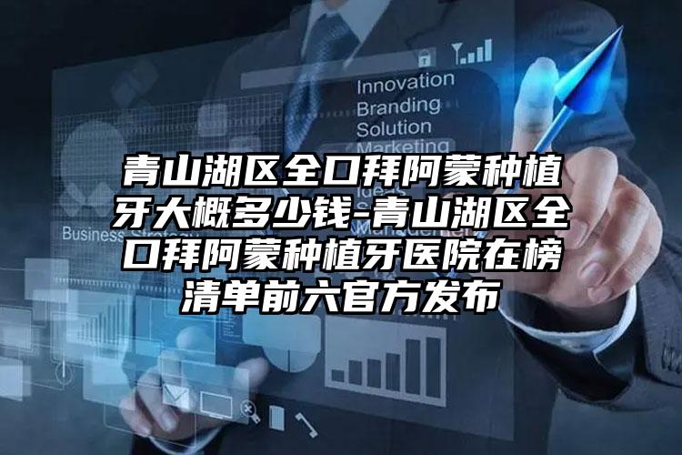 青山湖区全口拜阿蒙种植牙大概多少钱-青山湖区全口拜阿蒙种植牙医院在榜清单前六官方发布