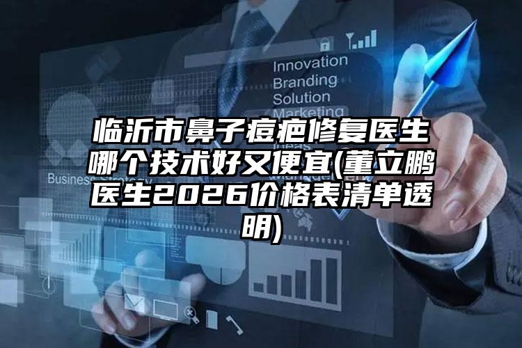 临沂市鼻子痘疤修复医生哪个技术好又便宜(董立鹏医生2026价格表清单透明)