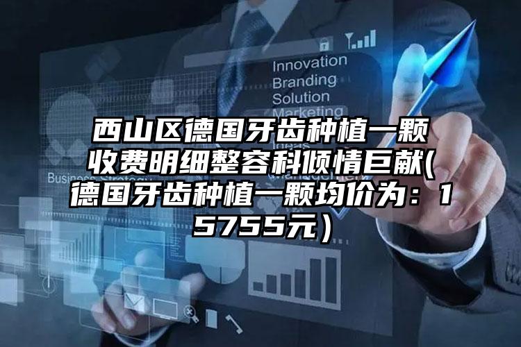 西山区德国牙齿种植一颗收费明细整容科倾情巨献(德国牙齿种植一颗均价为：15755元）