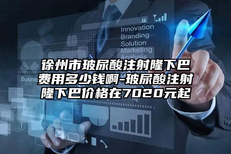 徐州市玻尿酸注射隆下巴费用多少钱啊-玻尿酸注射隆下巴价格在7020元起