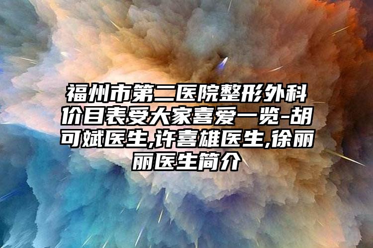 福州市第二医院整形外科价目表受大家喜爱一览-胡可斌医生,许喜雄医生,徐丽丽医生简介