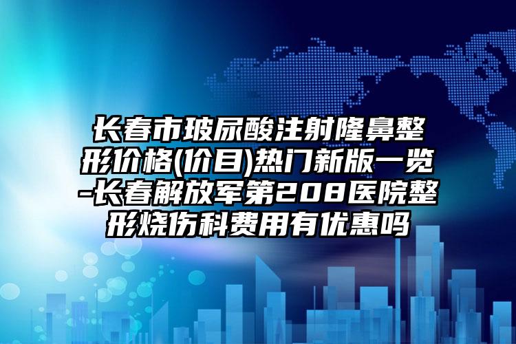 长春市玻尿酸注射隆鼻整形价格(价目)热门新版一览-长春解放军第208医院整形烧伤科费用有优惠吗