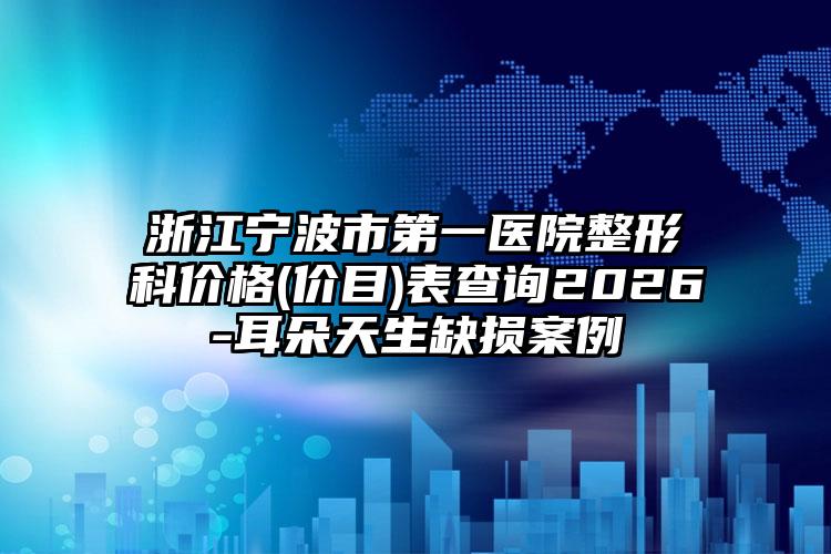 浙江宁波市第一医院整形科价格(价目)表查询2026-耳朵天生缺损案例