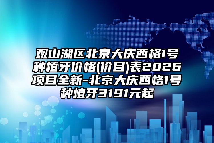 观山湖区北京大庆西格1号种植牙价格(价目)表2026项目全新-北京大庆西格1号种植牙3191元起