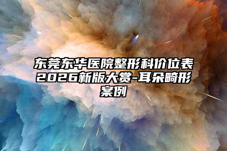 东莞东华医院整形科价位表2026新版大赏-耳朵畸形案例