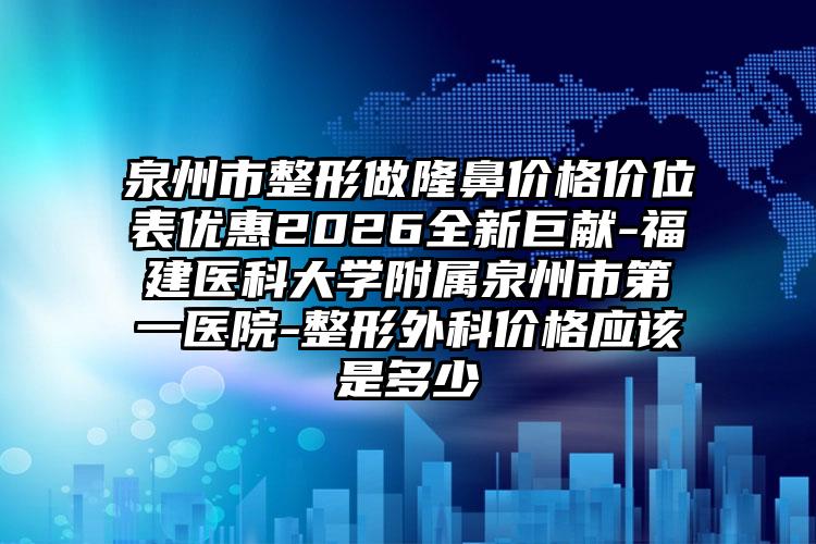 泉州市整形做隆鼻价格价位表优惠2026全新巨献-福建医科大学附属泉州市第一医院-整形外科价格应该是多少