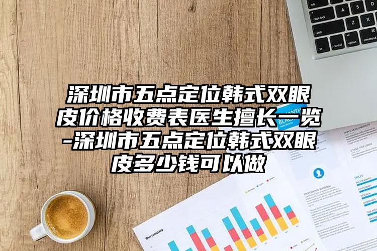 深圳市五点定位韩式双眼皮价格收费表医生擅长一览-深圳市五点定位韩式双眼皮多少钱可以做