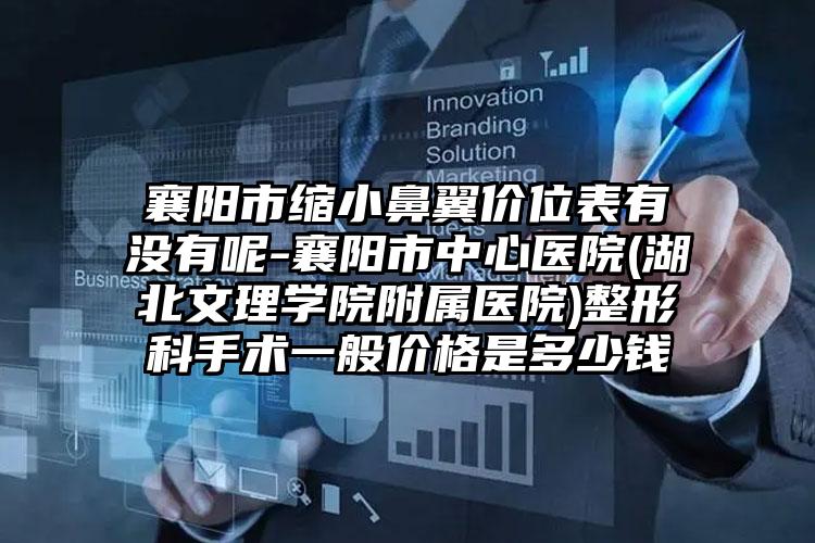 襄阳市缩小鼻翼价位表有没有呢-襄阳市中心医院(湖北文理学院附属医院)整形科手术一般价格是多少钱