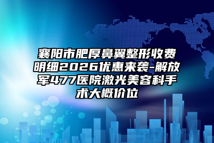 襄阳市肥厚鼻翼整形收费明细2026优惠来袭-解放军477医院激光美容科手术大概价位