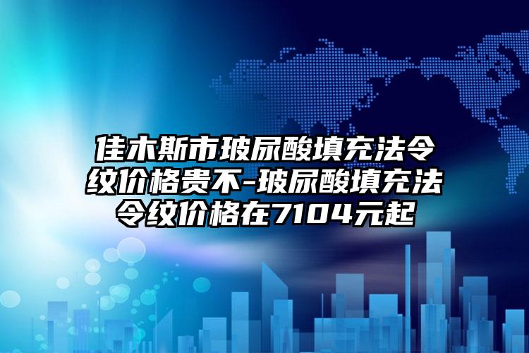 佳木斯市玻尿酸填充法令纹价格贵不-玻尿酸填充法令纹价格在7104元起