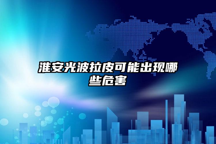 淮安光波拉皮可能出现哪些危害