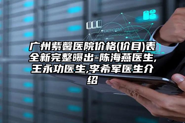 广州紫馨医院价格(价目)表全新完整曝出-陈海燕医生,王永功医生,李希军医生介绍